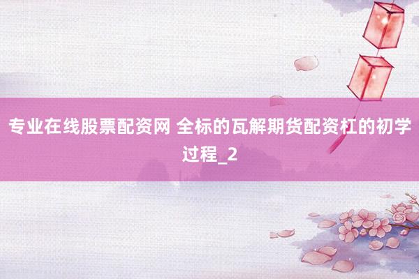 专业在线股票配资网 全标的瓦解期货配资杠的初学过程_2