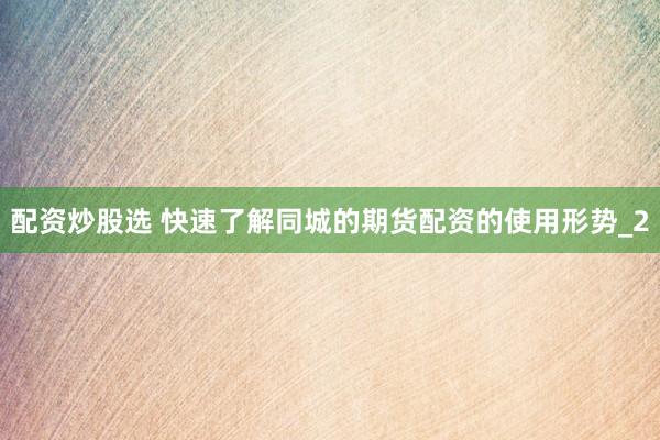 配资炒股选 快速了解同城的期货配资的使用形势_2