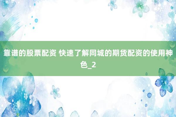 靠谱的股票配资 快速了解同城的期货配资的使用神色_2