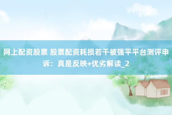 网上配资股票 股票配资耗损若干被强平平台测评申诉：真是反映+优劣解读_2
