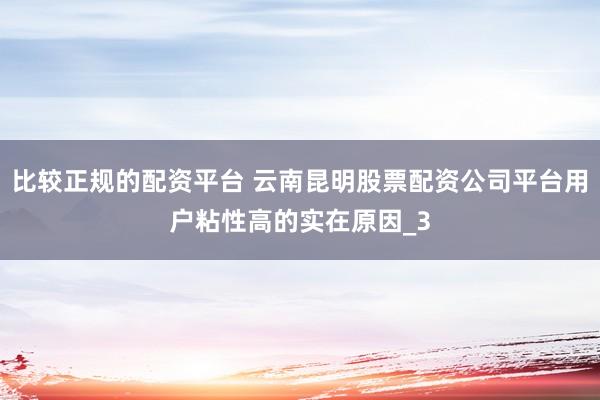 比较正规的配资平台 云南昆明股票配资公司平台用户粘性高的实在原因_3