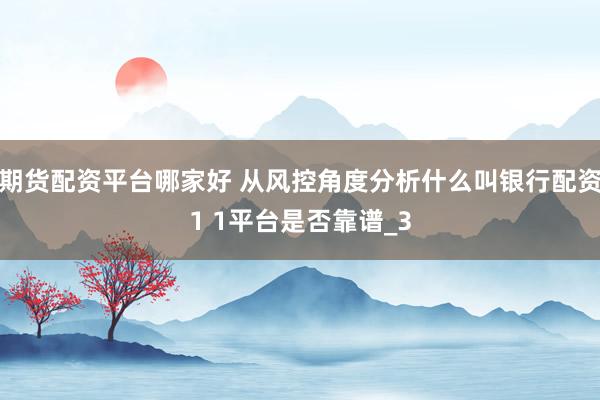 期货配资平台哪家好 从风控角度分析什么叫银行配资1 1平台是否靠谱_3