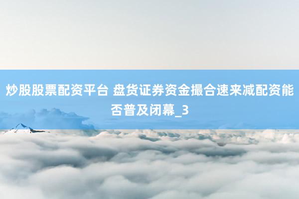 炒股股票配资平台 盘货证券资金撮合速来减配资能否普及闭幕_3