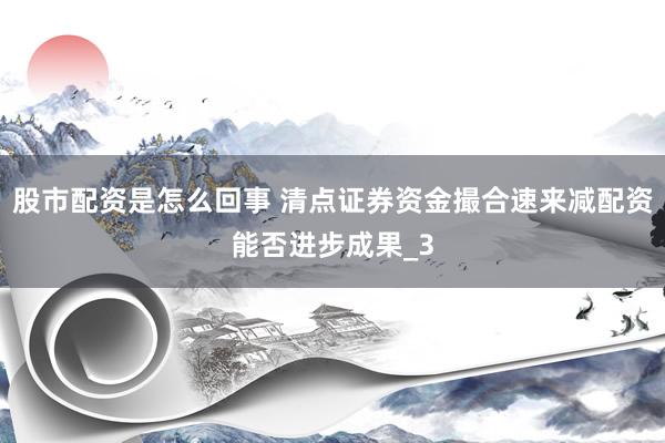 股市配资是怎么回事 清点证券资金撮合速来减配资能否进步成果_3