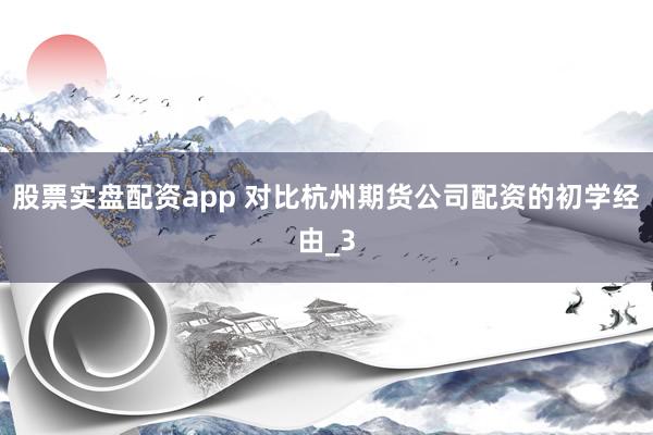 股票实盘配资app 对比杭州期货公司配资的初学经由_3