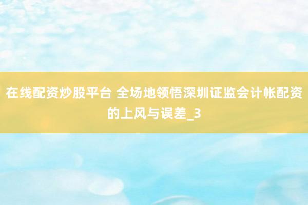 在线配资炒股平台 全场地领悟深圳证监会计帐配资的上风与误差_3