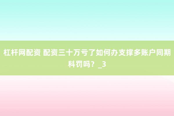杠杆网配资 配资三十万亏了如何办支撑多账户同期科罚吗？_3