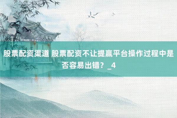 股票配资渠道 股票配资不让提赢平台操作过程中是否容易出错？_4