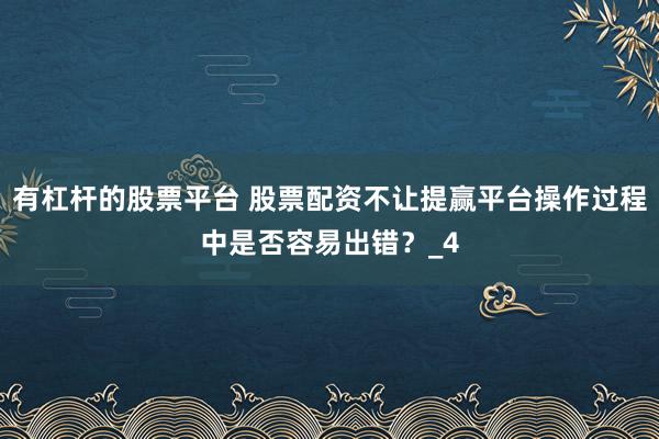 有杠杆的股票平台 股票配资不让提赢平台操作过程中是否容易出错？_4
