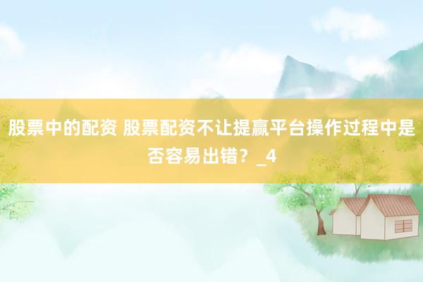 股票中的配资 股票配资不让提赢平台操作过程中是否容易出错？_4