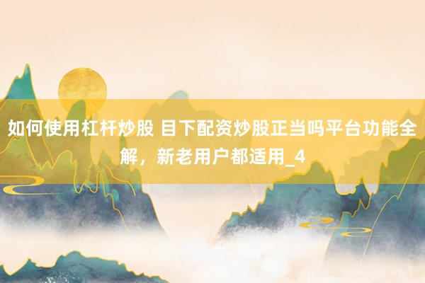 如何使用杠杆炒股 目下配资炒股正当吗平台功能全解，新老用户都适用_4
