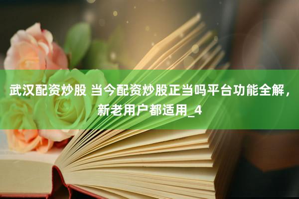 武汉配资炒股 当今配资炒股正当吗平台功能全解，新老用户都适用_4