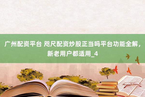 广州配资平台 咫尺配资炒股正当吗平台功能全解，新老用户都适用_4