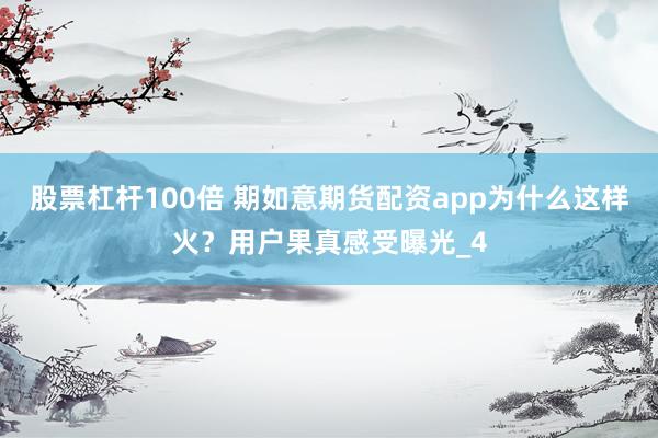 股票杠杆100倍 期如意期货配资app为什么这样火？用户果真感受曝光_4