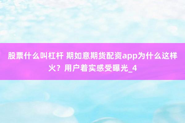 股票什么叫杠杆 期如意期货配资app为什么这样火？用户着实感受曝光_4