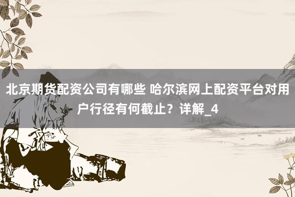 北京期货配资公司有哪些 哈尔滨网上配资平台对用户行径有何截止？详解_4