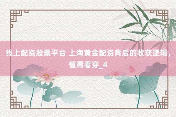 线上配资股票平台 上海黄金配资背后的收获逻辑，值得看穿_4