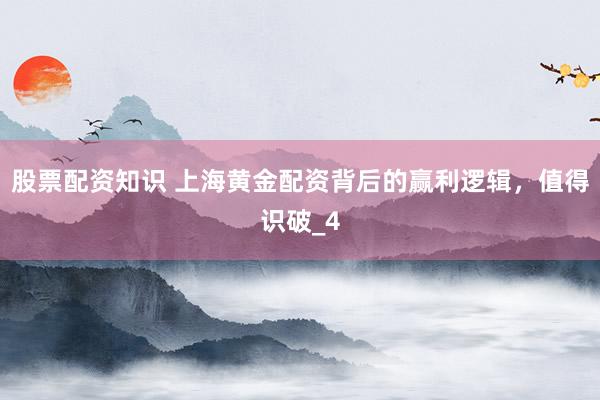 股票配资知识 上海黄金配资背后的赢利逻辑，值得识破_4