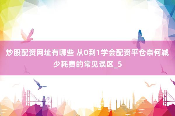 炒股配资网址有哪些 从0到1学会配资平仓奈何减少耗费的常见误区_5