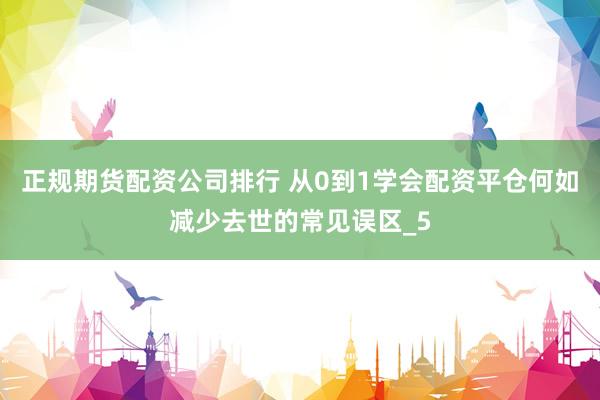 正规期货配资公司排行 从0到1学会配资平仓何如减少去世的常见误区_5