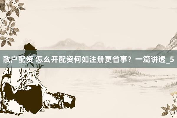 散户配资 怎么开配资何如注册更省事？一篇讲透_5
