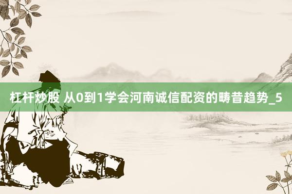 杠杆炒股 从0到1学会河南诚信配资的畴昔趋势_5