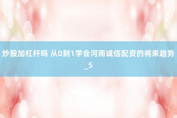炒股加杠杆吗 从0到1学会河南诚信配资的将来趋势_5
