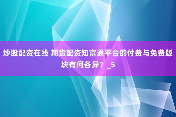 炒股配资在线 期货配资知富通平台的付费与免费版块有何各异？_5