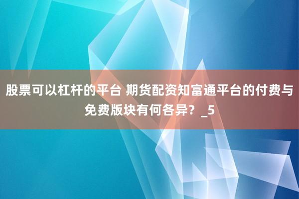 股票可以杠杆的平台 期货配资知富通平台的付费与免费版块有何各异？_5