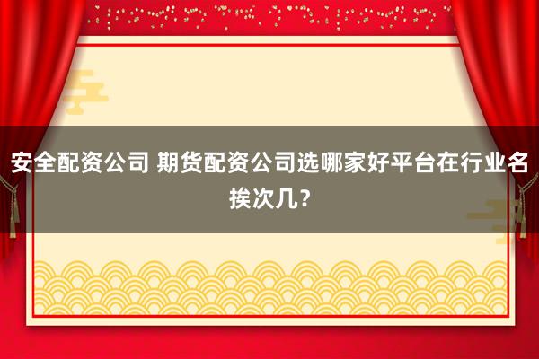 安全配资公司 期货配资公司选哪家好平台在行业名挨次几？