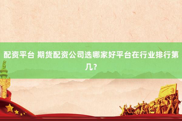 配资平台 期货配资公司选哪家好平台在行业排行第几？