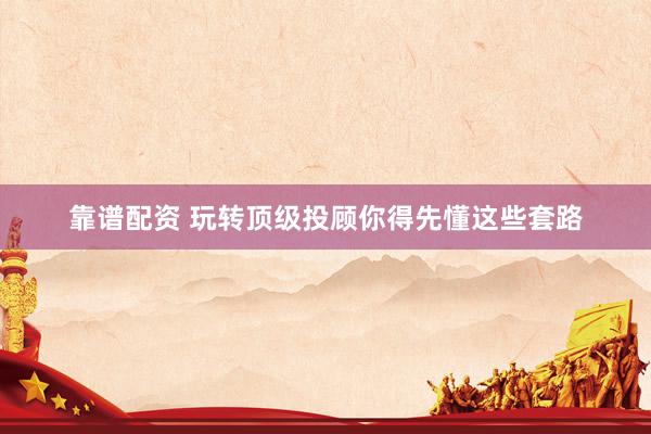 靠谱配资 玩转顶级投顾你得先懂这些套路