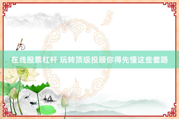 在线股票杠杆 玩转顶级投顾你得先懂这些套路