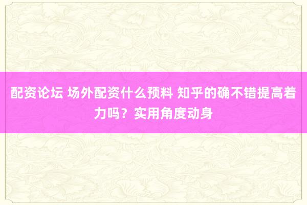 配资论坛 场外配资什么预料 知乎的确不错提高着力吗？实用角度动身