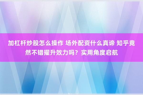 加杠杆炒股怎么操作 场外配资什么真谛 知乎竟然不错擢升效力吗？实用角度启航
