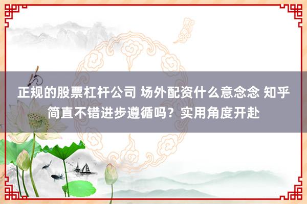 正规的股票杠杆公司 场外配资什么意念念 知乎简直不错进步遵循吗？实用角度开赴