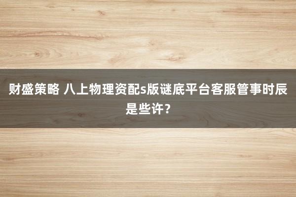 财盛策略 八上物理资配s版谜底平台客服管事时辰是些许？