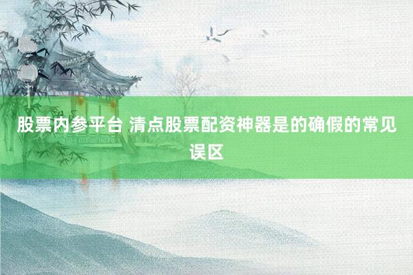 股票内参平台 清点股票配资神器是的确假的常见误区