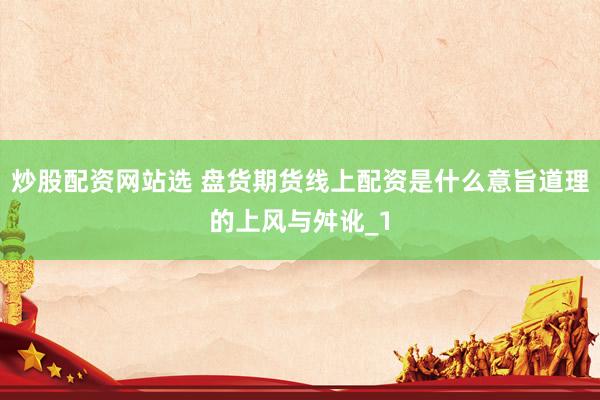 炒股配资网站选 盘货期货线上配资是什么意旨道理的上风与舛讹_1