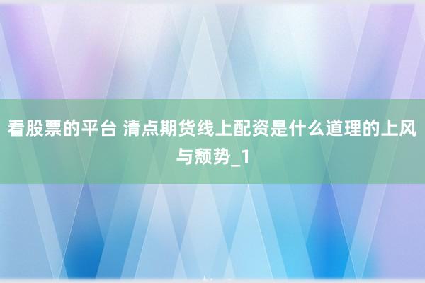 看股票的平台 清点期货线上配资是什么道理的上风与颓势_1