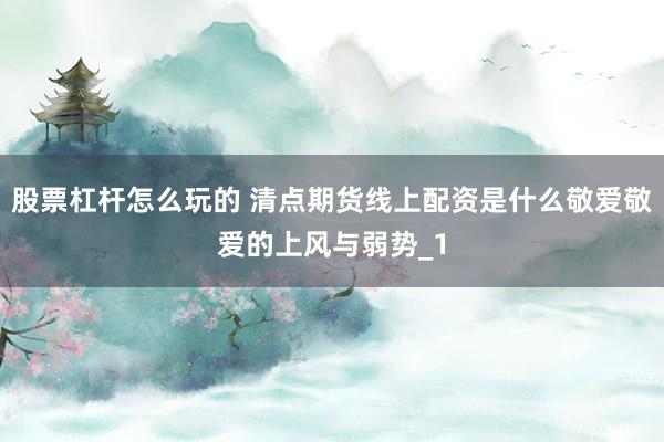 股票杠杆怎么玩的 清点期货线上配资是什么敬爱敬爱的上风与弱势_1