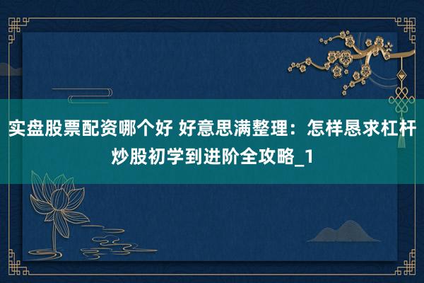 实盘股票配资哪个好 好意思满整理：怎样恳求杠杆炒股初学到进阶全攻略_1