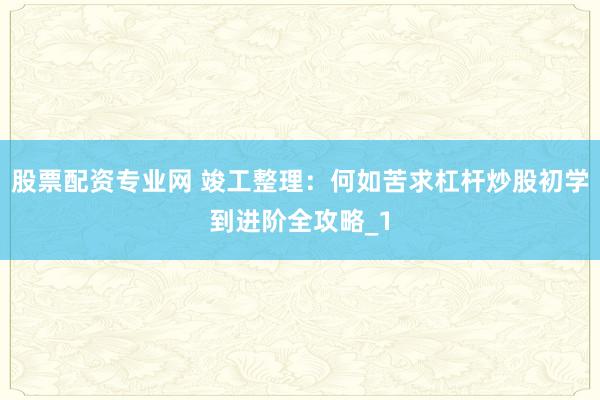 股票配资专业网 竣工整理：何如苦求杠杆炒股初学到进阶全攻略_1