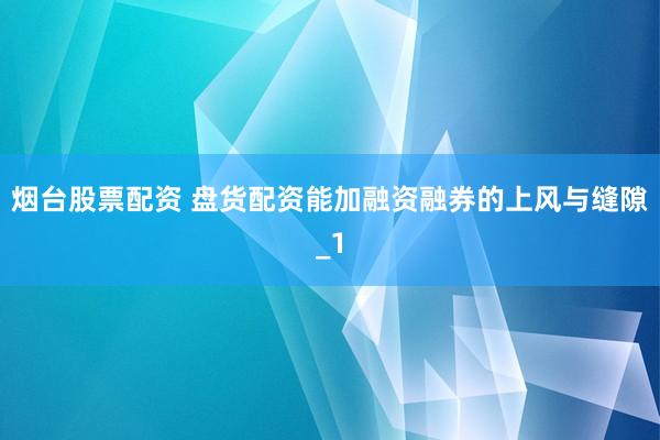 烟台股票配资 盘货配资能加融资融券的上风与缝隙_1
