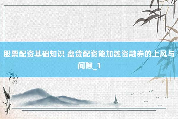 股票配资基础知识 盘货配资能加融资融券的上风与间隙_1