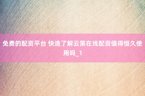 免费的配资平台 快速了解云策在线配资值得恒久使用吗_1