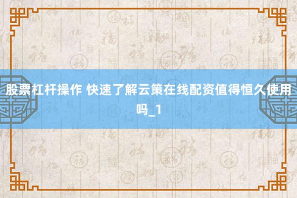 股票杠杆操作 快速了解云策在线配资值得恒久使用吗_1