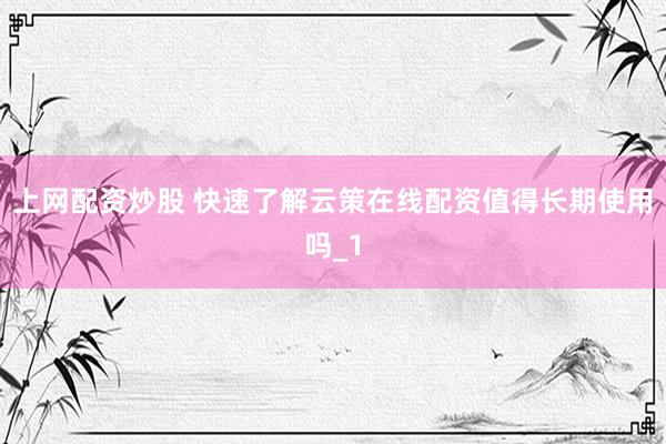 上网配资炒股 快速了解云策在线配资值得长期使用吗_1