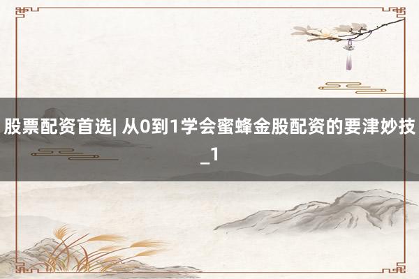 股票配资首选| 从0到1学会蜜蜂金股配资的要津妙技_1