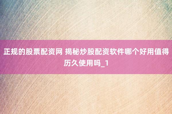 正规的股票配资网 揭秘炒股配资软件哪个好用值得历久使用吗_1